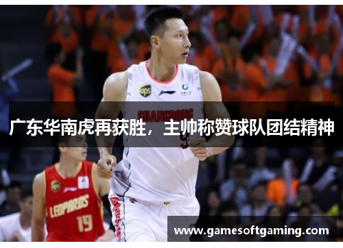 广东华南虎再获胜，主帅称赞球队团结精神