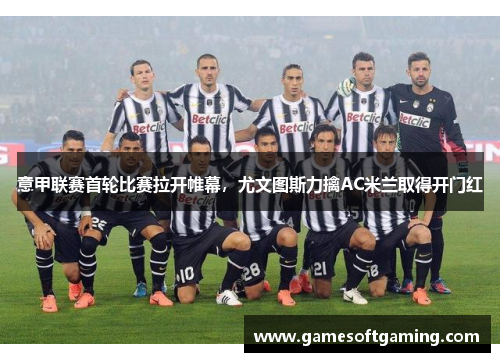 意甲联赛首轮比赛拉开帷幕，尤文图斯力擒AC米兰取得开门红