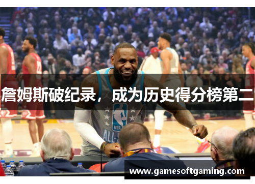 詹姆斯破纪录，成为历史得分榜第二
