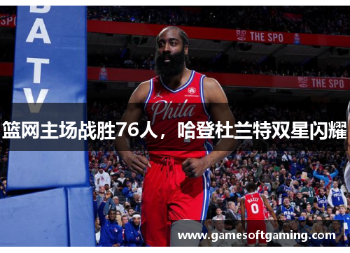 篮网主场战胜76人，哈登杜兰特双星闪耀