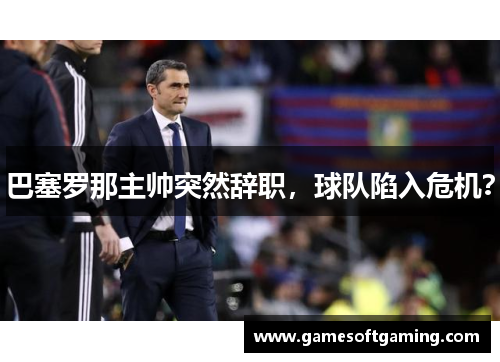 巴塞罗那主帅突然辞职，球队陷入危机？