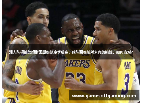 湖人队领袖詹姆斯因腿伤缺席季后赛，球队面临前所未有的挑战，如何应对？