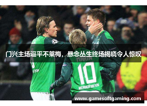 门兴主场逼平不莱梅，悬念丛生终场揭晓令人惊叹