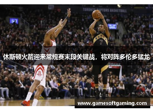 休斯顿火箭迎来常规赛末段关键战，将对阵多伦多猛龙