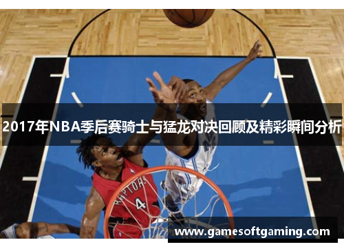 2017年NBA季后赛骑士与猛龙对决回顾及精彩瞬间分析