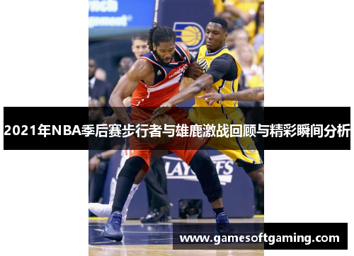 2021年NBA季后赛步行者与雄鹿激战回顾与精彩瞬间分析