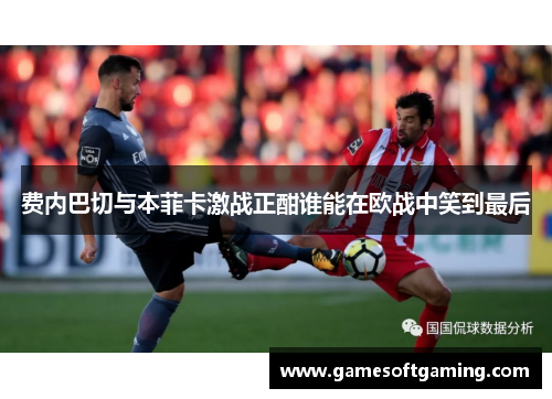 费内巴切与本菲卡激战正酣谁能在欧战中笑到最后