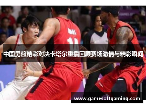 中国男篮精彩对决卡塔尔重播回顾赛场激情与精彩瞬间