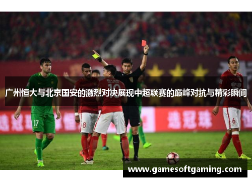 广州恒大与北京国安的激烈对决展现中超联赛的巅峰对抗与精彩瞬间