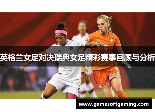 英格兰女足对决瑞典女足精彩赛事回顾与分析