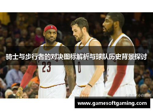 骑士与步行者的对决图标解析与球队历史背景探讨