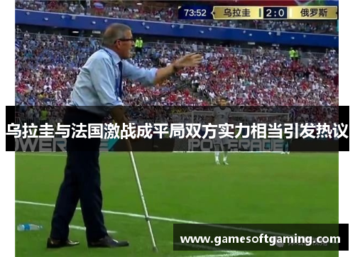 乌拉圭与法国激战成平局双方实力相当引发热议