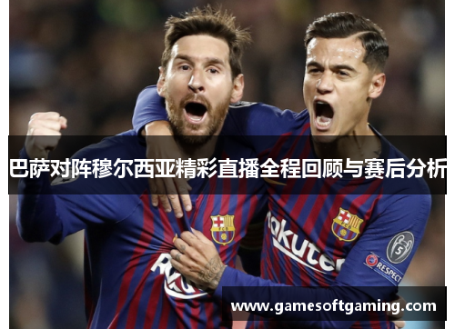 巴萨对阵穆尔西亚精彩直播全程回顾与赛后分析