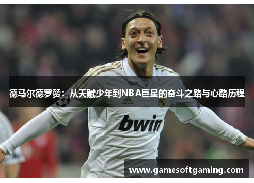 德马尔德罗赞：从天赋少年到NBA巨星的奋斗之路与心路历程